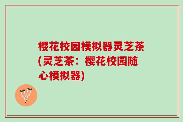 樱花校园模拟器灵芝茶(灵芝茶：樱花校园随心模拟器)