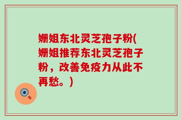 姗姐东北灵芝孢子粉(姗姐推荐东北灵芝孢子粉，改善免疫力从此不再愁。)