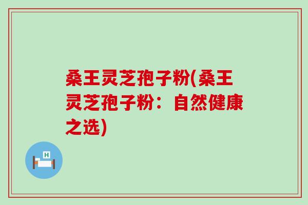 桑王灵芝孢子粉(桑王灵芝孢子粉：自然健康之选)