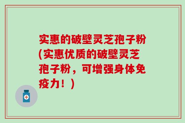 实惠的破壁灵芝孢子粉(实惠优质的破壁灵芝孢子粉，可增强身体免疫力！)