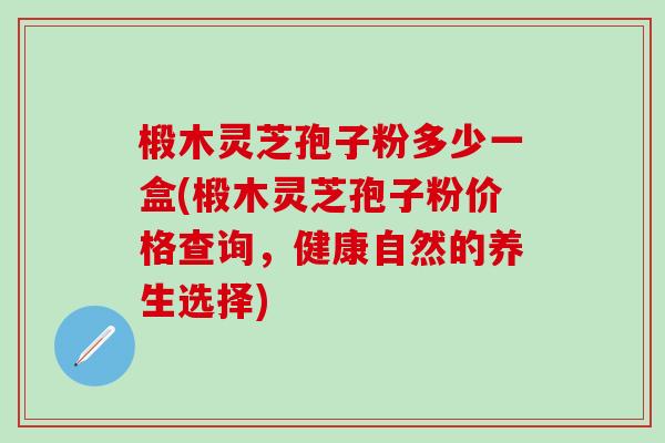 椴木灵芝孢子粉多少一盒(椴木灵芝孢子粉价格查询,健康自然的养生选择) 椴木灵芝孢子粉多少一盒(椴木灵芝孢子粉价格查询,健康自然的养生选择)