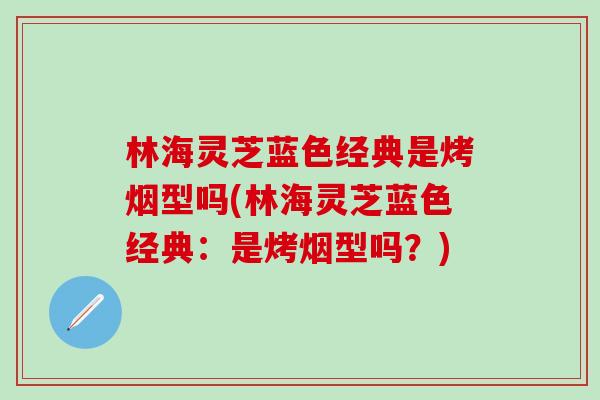 林海灵芝蓝色经典是烤烟型吗(林海灵芝蓝色经典：是烤烟型吗？)