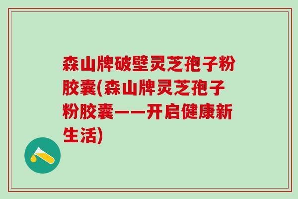 森山牌破壁灵芝孢子粉胶囊(森山牌灵芝孢子粉胶囊——开启健康新生活)