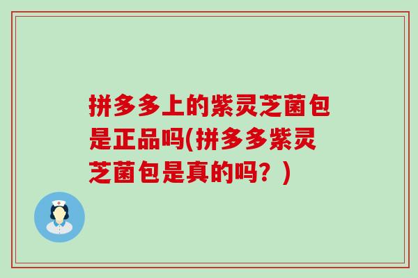 拼多多上的紫灵芝菌包是正品吗(拼多多紫灵芝菌包是真的吗？)