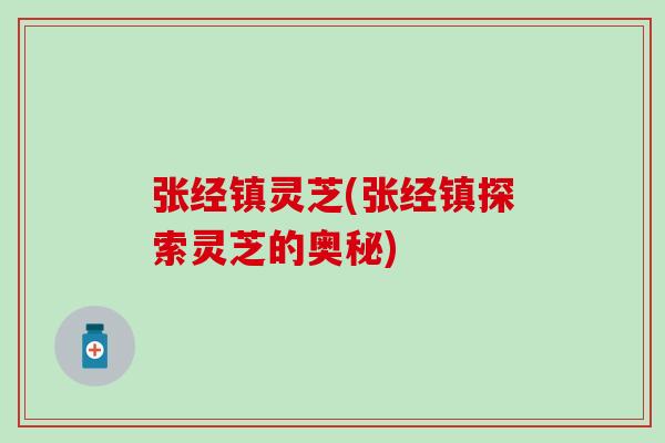 张经镇灵芝(张经镇探索灵芝的奥秘)