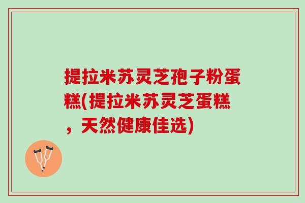 提拉米苏灵芝孢子粉蛋糕(提拉米苏灵芝蛋糕，天然健康佳选)