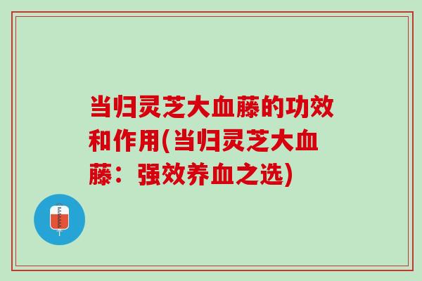 当归灵芝大血藤的功效和作用(当归灵芝大血藤：强效养血之选)