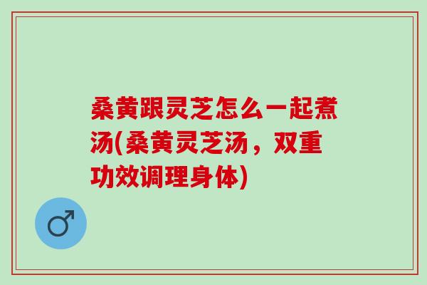 桑黄跟灵芝怎么一起煮汤(桑黄灵芝汤，双重功效调理身体)
