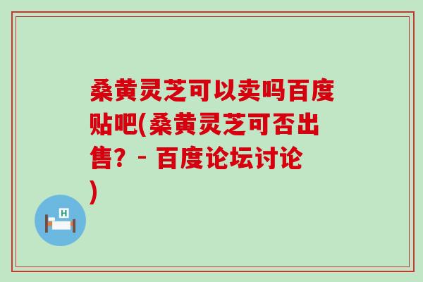 桑黄灵芝可以卖吗百度贴吧(桑黄灵芝可否出售？- 百度论坛讨论)