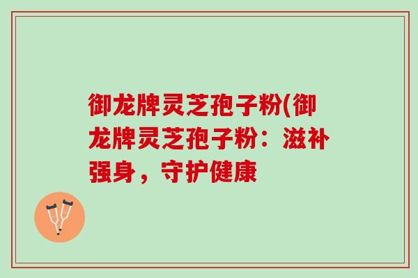 御龙牌灵芝孢子粉(御龙牌灵芝孢子粉：滋补强身，守护健康