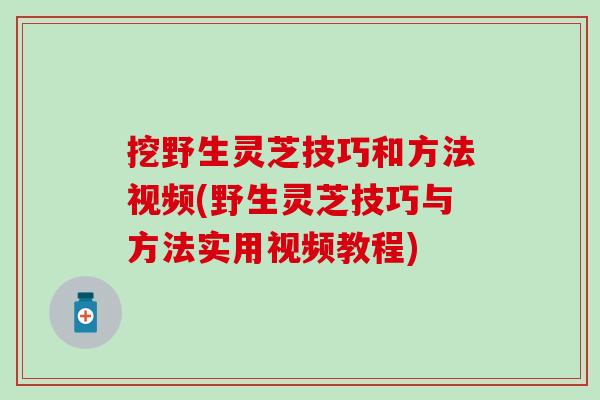 挖野生灵芝技巧和方法视频(野生灵芝技巧与方法实用视频教程)