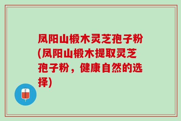 凤阳山椴木灵芝孢子粉(凤阳山椴木提取灵芝孢子粉，健康自然的选择)