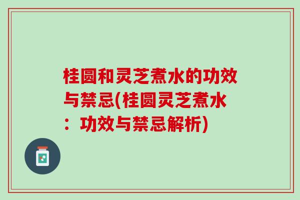 桂圆和灵芝煮水的功效与禁忌(桂圆灵芝煮水：功效与禁忌解析)