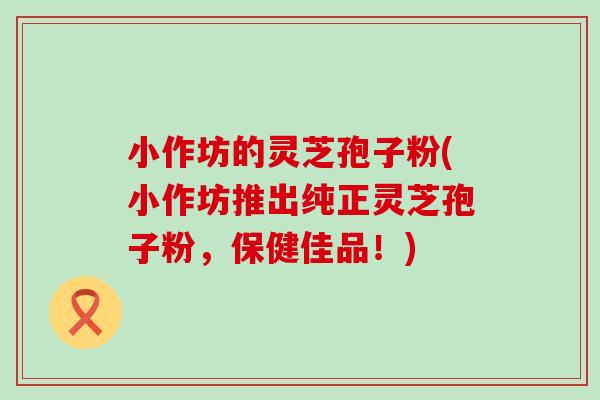 小作坊的灵芝孢子粉(小作坊推出纯正灵芝孢子粉，保健佳品！)
