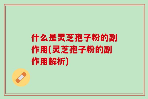 什么是灵芝孢子粉的副作用(灵芝孢子粉的副作用解析)