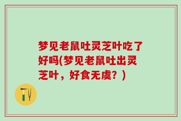 梦见老鼠吐灵芝叶吃了好吗(梦见老鼠吐出灵芝叶，好食无虞？)
