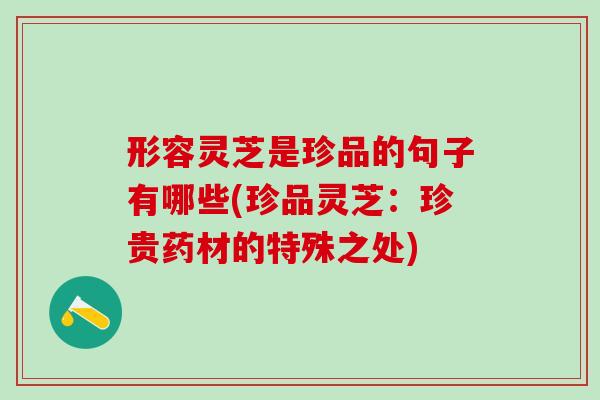 形容灵芝是珍品的句子有哪些(珍品灵芝：珍贵药材的特殊之处)