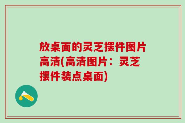 放桌面的灵芝摆件图片高清(高清图片：灵芝摆件装点桌面)