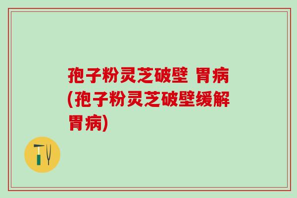 孢子粉灵芝破壁 胃病(孢子粉灵芝破壁缓解胃病)