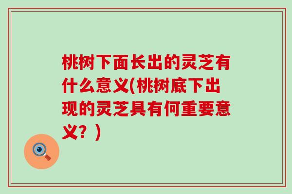 桃树下面长出的灵芝有什么意义(桃树底下出现的灵芝具有何重要意义？)