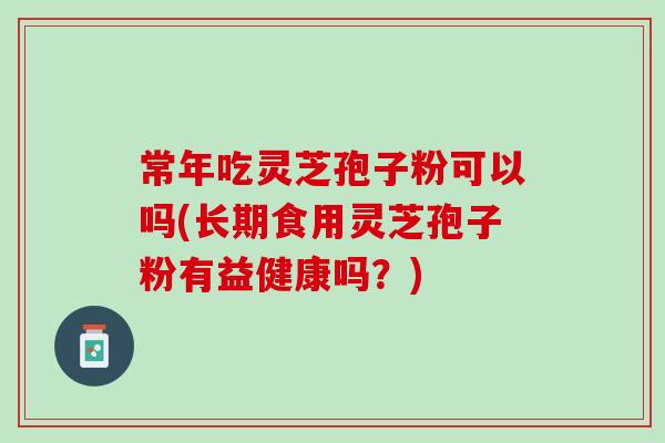 常年吃灵芝孢子粉可以吗(长期食用灵芝孢子粉有益健康吗？)