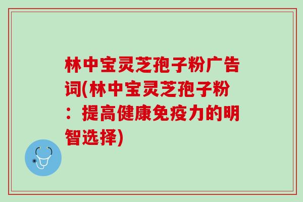 林中宝灵芝孢子粉广告词(林中宝灵芝孢子粉：提高健康免疫力的明智选择)