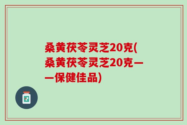 桑黄茯苓灵芝20克(桑黄茯苓灵芝20克——保健佳品)