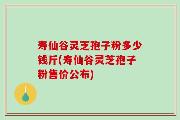 寿仙谷灵芝孢子粉多少钱斤(寿仙谷灵芝孢子粉售价公布)