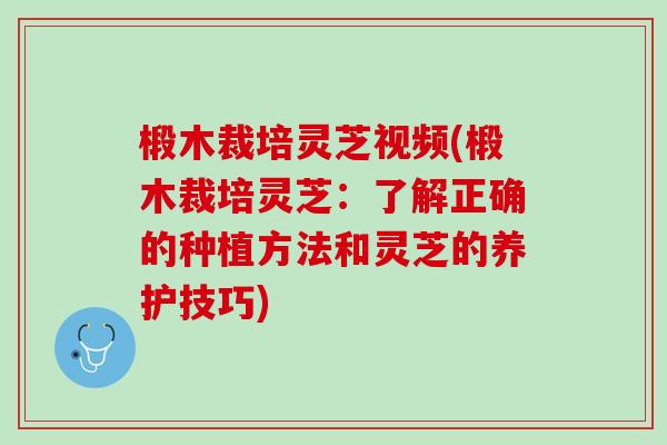 椴木裁培灵芝视频(椴木裁培灵芝：了解正确的种植方法和灵芝的养护技巧)