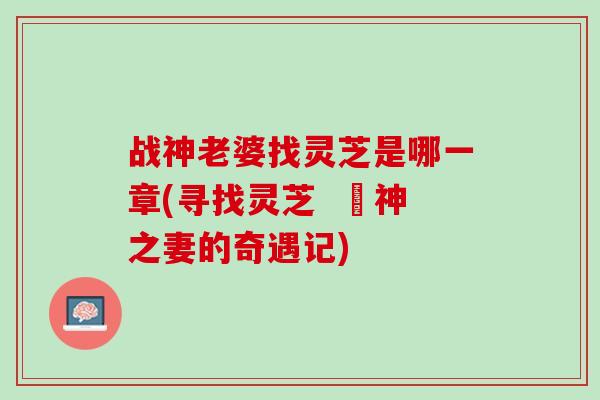 战神老婆找灵芝是哪一章(寻找灵芝  戰神之妻的奇遇记)