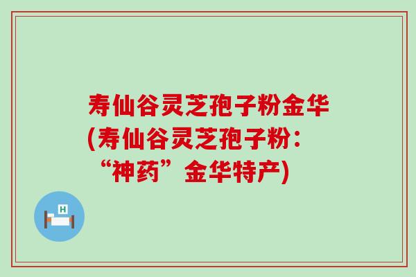 寿仙谷灵芝孢子粉金华(寿仙谷灵芝孢子粉：“神药”金华特产)