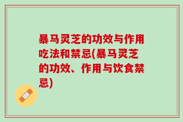 暴马灵芝的功效与作用吃法和禁忌(暴马灵芝的功效、作用与饮食禁忌)