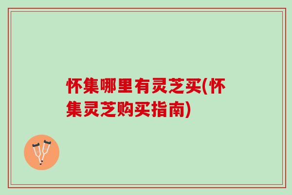 怀集哪里有灵芝买(怀集灵芝购买指南) 怀集哪里有灵芝买(怀集灵芝购买指南)