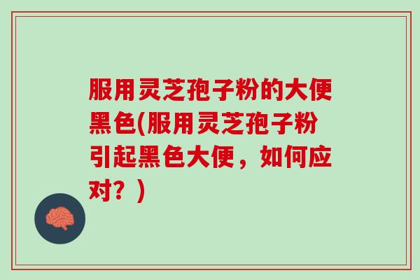 服用灵芝孢子粉的大便黑色(服用灵芝孢子粉引起黑色大便，如何应对？)