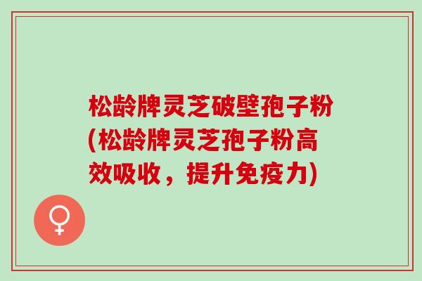 松龄牌灵芝破壁孢子粉(松龄牌灵芝孢子粉高效吸收，提升免疫力)