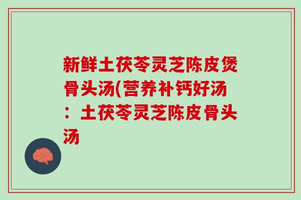 新鲜土茯苓灵芝陈皮煲骨头汤(营养补钙好汤：土茯苓灵芝陈皮骨头汤