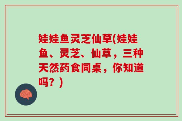 娃娃鱼灵芝仙草(娃娃鱼、灵芝、仙草，三种天然药食同桌，你知道吗？)