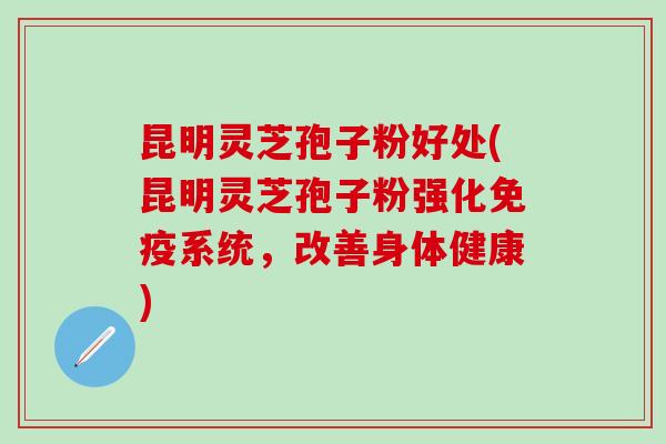 昆明灵芝孢子粉好处(昆明灵芝孢子粉强化免疫系统，改善身体健康)