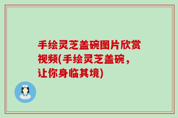 手绘灵芝盖碗图片欣赏视频(手绘灵芝盖碗，让你身临其境)