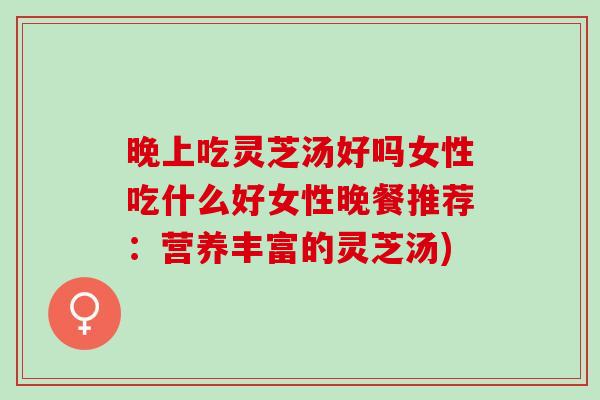 晚上吃灵芝汤好吗女性吃什么好女性晚餐推荐：营养丰富的灵芝汤)