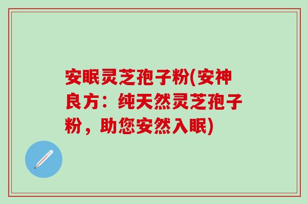 安眠灵芝孢子粉(安神良方：纯天然灵芝孢子粉，助您安然入眠)