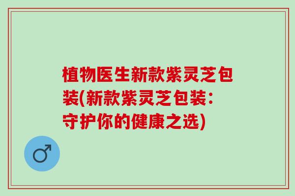 植物医生新款紫灵芝包装(新款紫灵芝包装：守护你的健康之选)