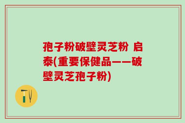 孢子粉破壁灵芝粉 启泰(重要保健品——破壁灵芝孢子粉)