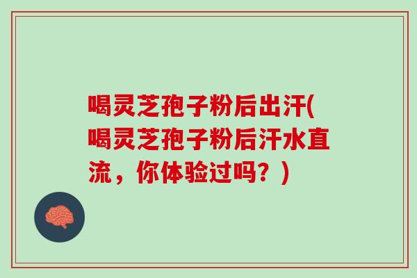 喝灵芝孢子粉后出汗(喝灵芝孢子粉后汗水直流，你体验过吗？)
