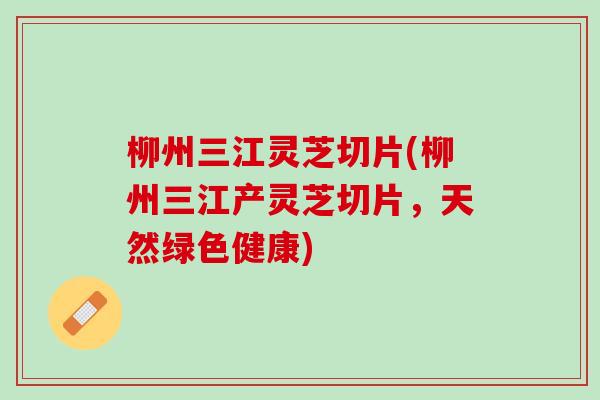 柳州三江灵芝切片(柳州三江产灵芝切片，天然绿色健康)