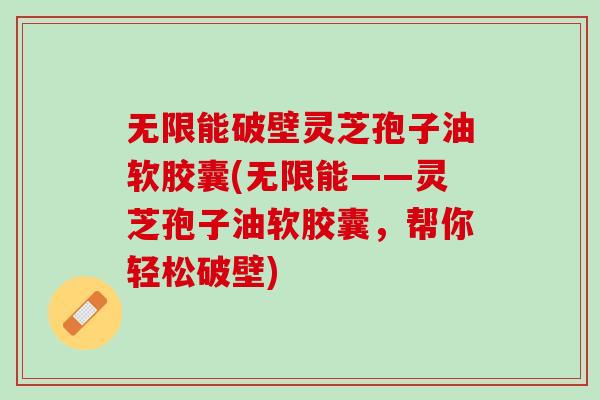 无限能破壁灵芝孢子油软胶囊(无限能——灵芝孢子油软胶囊，帮你轻松破壁)