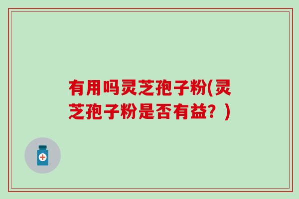 有用吗灵芝孢子粉(灵芝孢子粉是否有益？)