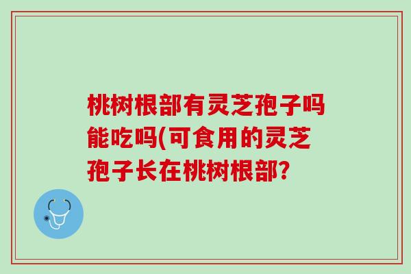桃树根部有灵芝孢子吗能吃吗(可食用的灵芝孢子长在桃树根部？