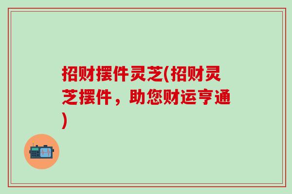招财摆件灵芝(招财灵芝摆件，助您财运亨通)