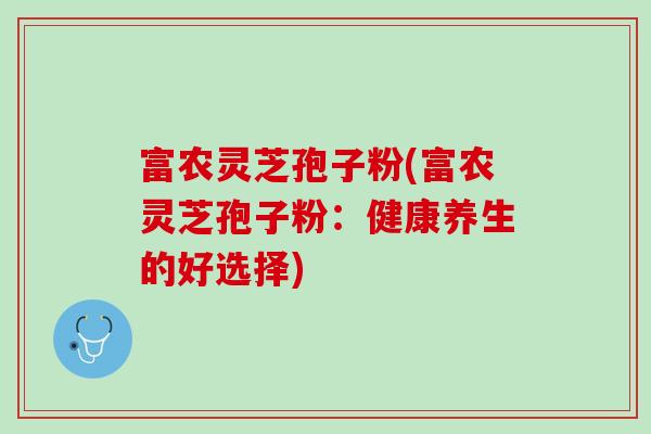 富农灵芝孢子粉(富农灵芝孢子粉：健康养生的好选择)